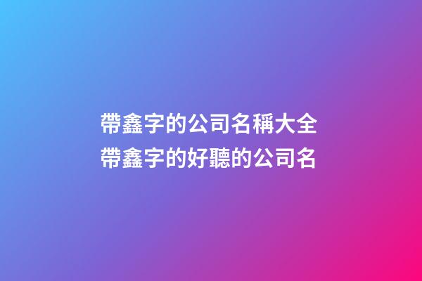 帶鑫字的公司名稱大全 帶鑫字的好聽的公司名-第1張-公司起名-玄機派